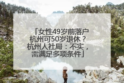女性49岁前落户杭州可50岁退休？杭州人社局：不实，需满足多项条件