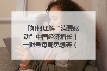 如何理解“消费驱动”中国经济增长｜一财号每周思想荟（第22期）