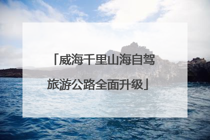 威海千里山海自驾旅游公路全面升级