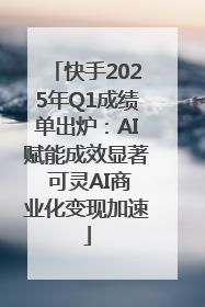 快手2025年Q1成绩单出炉：AI赋能成效显著 可灵AI商业化变现加速