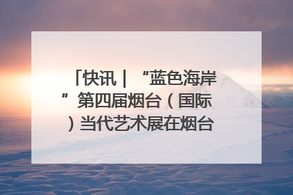 快讯｜“蓝色海岸”第四届烟台（国际）当代艺术展在烟台美术博物馆开展