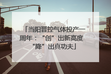 当阳晋控气体投产一周年：“创”出新高度 “降”出真功夫