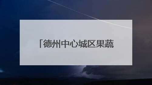 德州中心城区果蔬地图来了！设置54处临时销售点