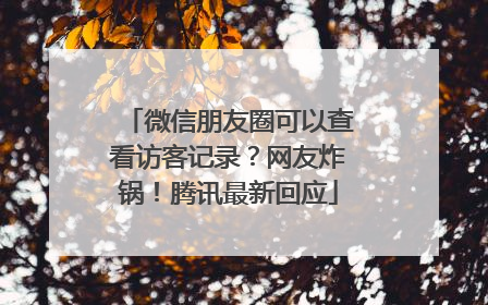 微信朋友圈可以查看访客记录？网友炸锅！腾讯最新回应