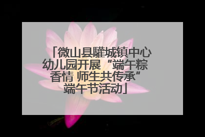 微山县驩城镇中心幼儿园开展“端午粽香情 师生共传承”端午节活动