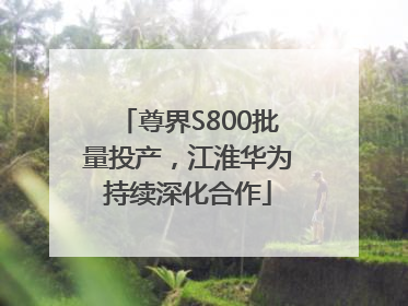 尊界S800批量投产，江淮华为持续深化合作