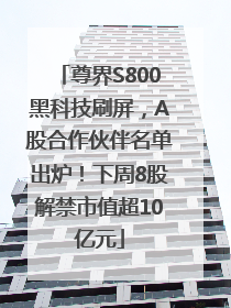 尊界S800黑科技刷屏，A股合作伙伴名单出炉！下周8股解禁市值超10亿元