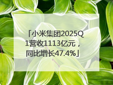 小米集团2025Q1营收1113亿元，同比增长47.4%