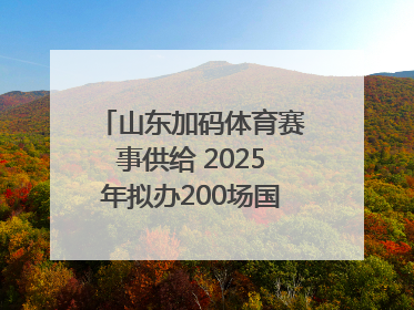 山东加码体育赛事供给 2025年拟办200场国家级以上赛事