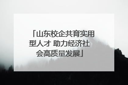 山东校企共育实用型人才 助力经济社会高质量发展