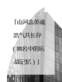 山河念英魂 浩气共长存（地名中的抗战记忆）