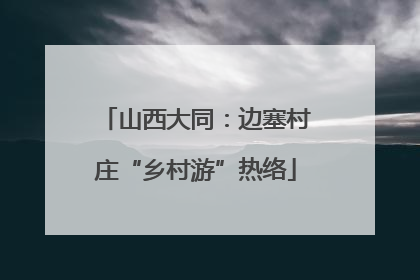 山西大同：边塞村庄“乡村游”热络