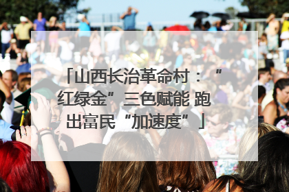 山西长治革命村：“红绿金”三色赋能 跑出富民“加速度”