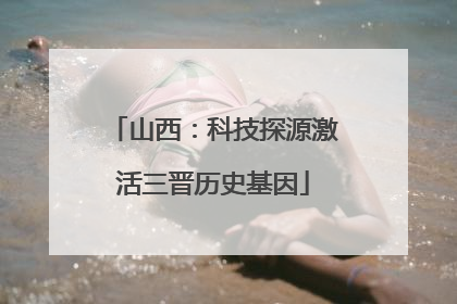 山西：科技探源激活三晋历史基因