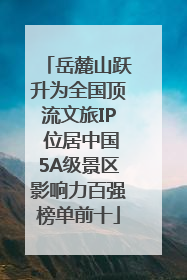 岳麓山跃升为全国顶流文旅IP 位居中国5A级景区影响力百强榜单前十