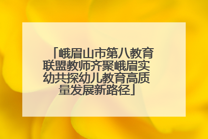 峨眉山市第八教育联盟教师齐聚峨眉实幼共探幼儿教育高质量发展新路径