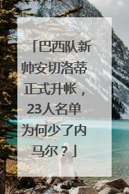 巴西队新帅安切洛蒂正式升帐，23人名单为何少了内马尔？