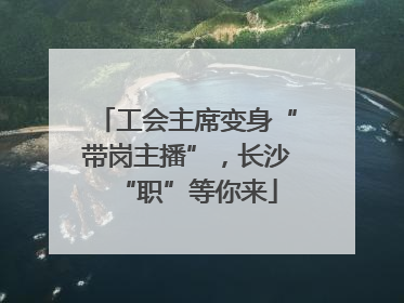 工会主席变身“带岗主播”，长沙“职”等你来