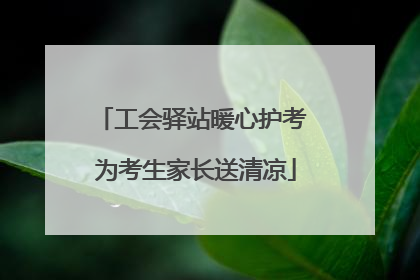 工会驿站暖心护考 为考生家长送清凉