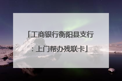 工商银行衡阳县支行：上门帮办残联卡
