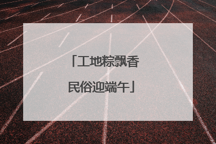 工地粽飘香 民俗迎端午