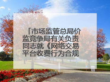 市场监管总局价监竞争局有关负责同志就《网络交易平台收费行为合规指南（征求意见稿）》答记者问