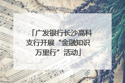广发银行长沙高科支行开展“金融知识万里行”活动