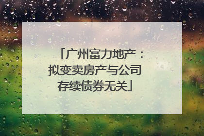 广州富力地产：拟变卖房产与公司存续债券无关