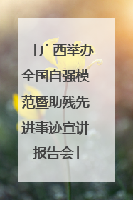 广西举办全国自强模范暨助残先进事迹宣讲报告会