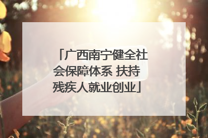 广西南宁健全社会保障体系 扶持残疾人就业创业