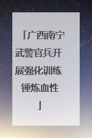 广西南宁武警官兵开展强化训练 锤炼血性