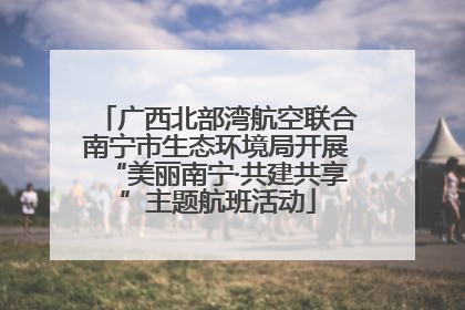 广西北部湾航空联合南宁市生态环境局开展“美丽南宁·共建共享”主题航班活动