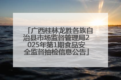 广西桂林龙胜各族自治县市场监督管理局2025年第1期食品安全监督抽检信息公告