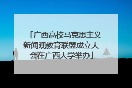 广西高校马克思主义新闻观教育联盟成立大会在广西大学举办
