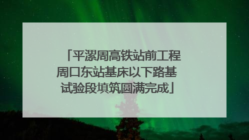 平漯周高铁站前工程周口东站基床以下路基试验段填筑圆满完成