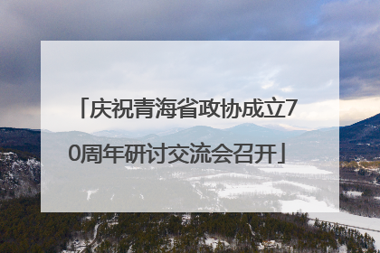 庆祝青海省政协成立70周年研讨交流会召开