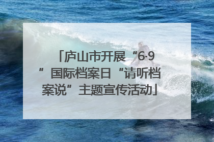 庐山市开展“6·9”国际档案日“请听档案说”主题宣传活动