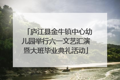 庐江县金牛镇中心幼儿园举行六一文艺汇演暨大班毕业典礼活动