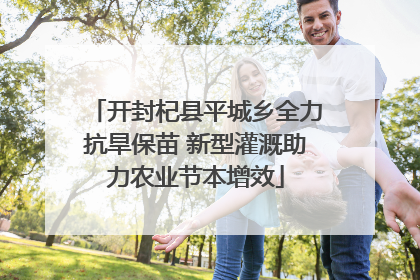 开封杞县平城乡全力抗旱保苗 新型灌溉助力农业节本增效