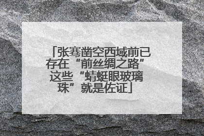 张骞凿空西域前已存在“前丝绸之路” 这些“蜻蜓眼玻璃珠”就是佐证