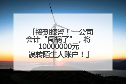 接到报警！一公司会计“闯祸了”，将10000000元误转陌生人账户！