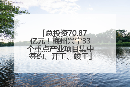 总投资70.87亿元！梅州兴宁33个重点产业项目集中签约、开工、竣工