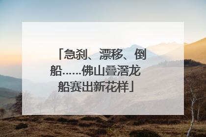 急刹、漂移、倒船……佛山叠滘龙船赛出新花样