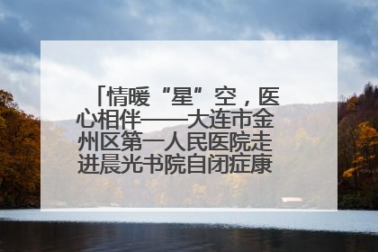情暖“星”空，医心相伴——大连市金州区第一人民医院走进晨光书院自闭症康复服务中心