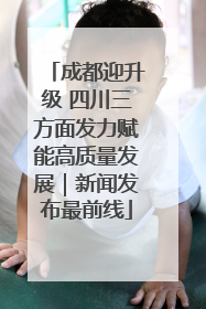 成都迎升级 四川三方面发力赋能高质量发展｜新闻发布最前线