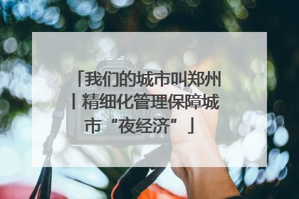 我们的城市叫郑州丨精细化管理保障城市“夜经济”
