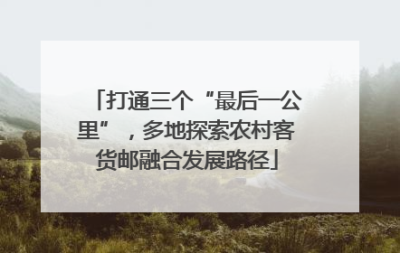 打通三个“最后一公里”，多地探索农村客货邮融合发展路径