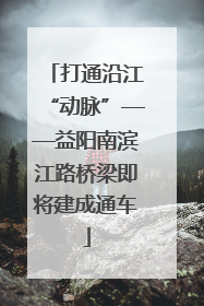 打通沿江“动脉”——益阳南滨江路桥梁即将建成通车