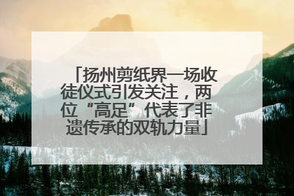 扬州剪纸界一场收徒仪式引发关注，两位“高足”代表了非遗传承的双轨力量