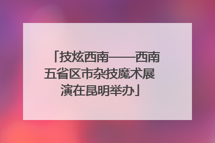 技炫西南——西南五省区市杂技魔术展演在昆明举办